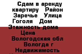 Сдам в аренду квартиру › Район ­ Заречье › Улица ­ Гоголя › Дом ­ 95 › Этажность дома ­ 5 › Цена ­ 11 000 - Вологодская обл., Вологда г. Недвижимость » Квартиры аренда   . Вологодская обл.,Вологда г.